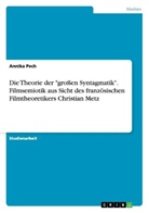 Annika Pech - Die Theorie der "großen Syntagmatik". Filmsemiotik aus Sicht des französischen Filmtheoretikers Christian Metz