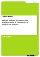 Susanne Becker - Identität und ihre Konstruktion in Argentinien und in Ricardo Piglias "Respiración artificial"