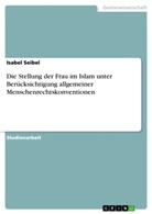 Isabel Seibel - Die Stellung der Frau im Islam unter Berücksichtigung allgemeiner Menschenrechtskonventionen