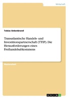 Tobias Ankenbrand - Transatlantische Handels- und Investitionspartnerschaft (TTIP). Die Herausforderungen eines Freihandelsabkommens