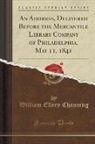 William Ellery Channing - An Address, Delivered Before the Mercantile Library Company of Philadelphia, May 11, 1841 (Classic Reprint)