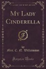 C. N. Williamson, Mrs C. N. Williamson, Mrs. C. N. Williamson - My Lady Cinderella (Classic Reprint)