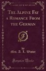 A. L. Wister, Mrs A. L. Wister, Mrs. A. L. Wister - The Alpine Fay a Romance from the German (Classic Reprint)