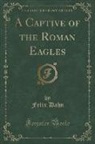 Felix Dahn - A Captive of the Roman Eagles (Classic Reprint)