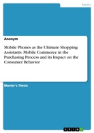 Anonym - Mobile Phones as the Ultimate Shopping Assistants. Mobile Commerce in the Purchasing Process and its Impact on the Consumer Behavior