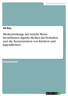 Ali Koç - Medienwirkung. Auf welche Weise beeinflussen digitale Medien das Verhalten und die Konzentration von Kindern und Jugendlichen?