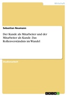 Sebastian Neumann - Der Kunde als Mitarbeiter und der Mitarbeiter als Kunde. Das Rollenverständnis im Wandel