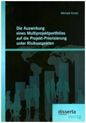 Michael Kunze - Die Auswirkung eines Multiprojektportfolios auf die Projekt-Priorisierung unter Risikoaspekten