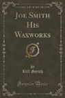 Bill Smith - Joe Smith His Waxworks (Classic Reprint)