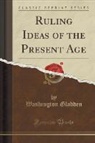Washington Gladden - Ruling Ideas of the Present Age (Classic Reprint)
