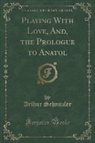 Arthur Schnitzler - Playing With Love, And, the Prologue to Anatol (Classic Reprint)