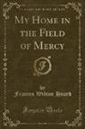Frances Wilson Huard - My Home in the Field of Mercy (Classic Reprint)