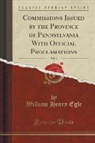 William Henry Egle - Commissions Issued by the Province of Pennsylvania With Official Proclamations, Vol. 2 (Classic Reprint)