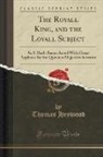 Thomas Heywood - The Royall King, and the Loyall Subject: As It Hath Beene Acted with Great Applause by the Queenes Majesties Servants (Classic Reprint)