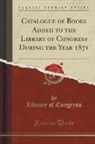 Library Of Congress - Catalogue of Books Added to the Library of Congress During the Year 1871 (Classic Reprint)