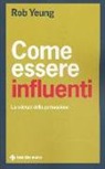 Rob Yeung - Come essere influenti. La scienza della persuasione