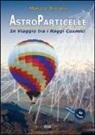Marco Arcani - Astroparticelle. In viaggio tra i raggi cosmici