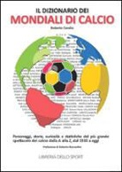 Roberto Condio - Il dizionario dei mondiali di calcio. Personaggi, storie, curiosità e statistiche del più grande spettacolo del calcio dlla A alla Z, dal 1930 ad oggi