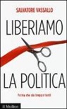 Salvatore Vassallo - Liberiamo la politica. Prima che sia troppo tardi