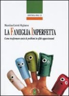 Mariolina Ceriotti Migliarese - La famiglia imperfetta. Come trasformare ansie e problemi in sfide appassionanti