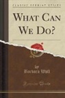 Barbara Wall - What Can We Do? (Classic Reprint)