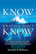Michael Roberto, Michael A. Roberto - Know What You Don't Know: How Great Leaders Prevent Problems Before They Happen