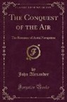 John Alexander - The Conquest of the Air: The Romance of Aerial Navigation (Classic Reprint)