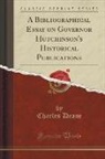 Charles Deane - A Bibliographical Essay on Governor Hutchinson's Historical Publications (Classic Reprint)