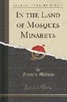 Francis Miltoun - In the Land of Mosques Minarets (Classic Reprint)