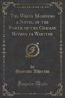 Gertrude Atherton - The White Morning a Novel of the Power of the German Women in Wartime (Classic Reprint)