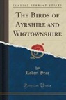Robert Gray - The Birds of Ayrshire and Wigtownshire (Classic Reprint)