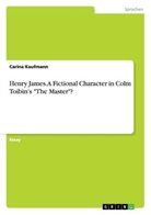 Carina Kaufmann - Henry James. A Fictional Character in Colm Toíbìn's "The Master"?