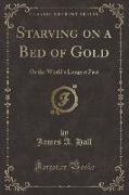 James A. Hall - Starving on a Bed of Gold Or the World's Longest Fast (Classic Reprint)