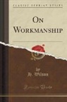 H. Wilson - On Workmanship (Classic Reprint)