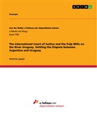 Anonym, Anonymous, Annika Schlingheider - The International Court of Justice and the Pulp Mills on the River Uruguay. Settling the Dispute between Argentina and Uruguay
