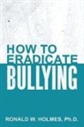 Ph. D. Ronald W. Holmes, Ronald W. Holmes - How to Eradicate Bullying