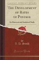 A. D. Smith - The Development of Rates of Postage An Historical and Analytical Study (Classic Reprint)