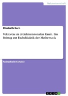 Elisabeth Korn - Vektoren im dreidimensionalen Raum. Ein Beitrag zur Fachdidaktik der Mathematik