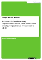 Enrique Rosales Asensio - Redes de calefacción urbana y cogeneración. Revisión sobre la utilización actual y perspectivas de evolución en la UE-28