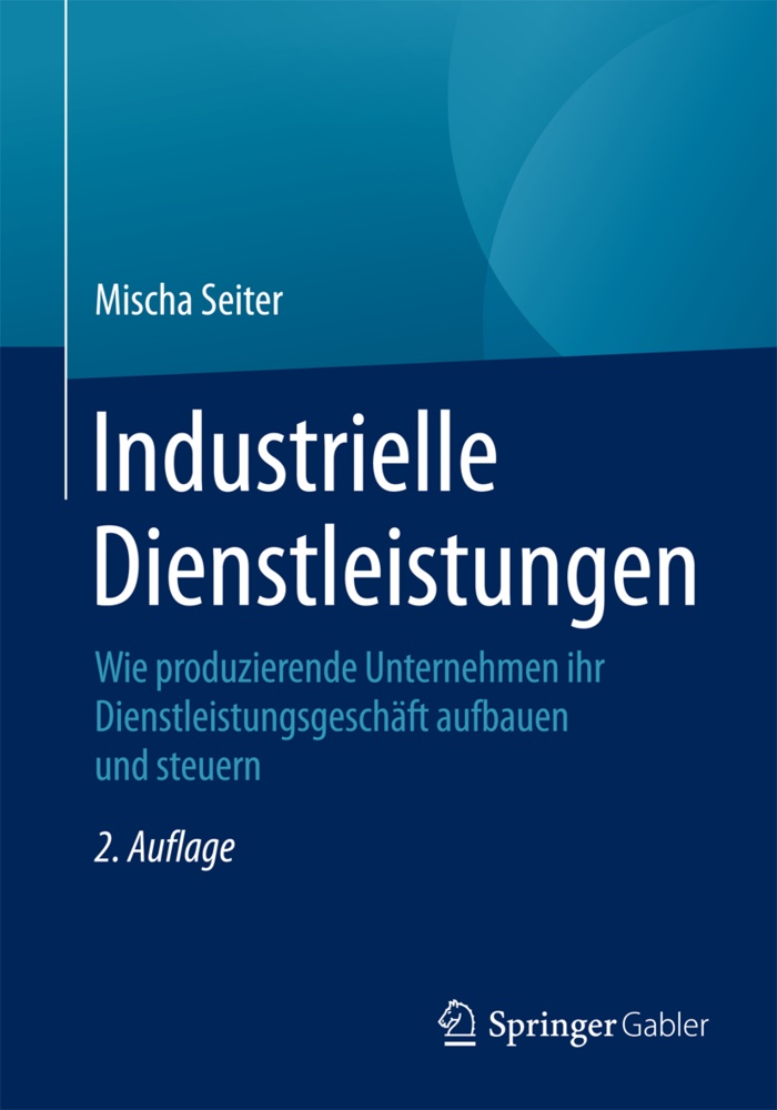 Mischa Seiter - Industrielle Dienstleistungen Wie produzierende Unternehmen ihr Dienstleistungsgeschäft aufbauen und steuern