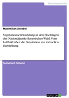 Maximilian Zwiebel - Vegetationsentwicklung in den Hochlagen des Nationalparks Bayerischer Wald. Vom Luftbild über die Simulation zur virtuellen Darstellung