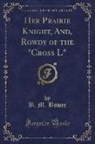 B. M. Bower - Her Prairie Knight, And, Rowdy of the "Cross L" (Classic Reprint)