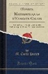 M. Emile Picard, M. Émile Picard - Oeuvres Mathématiques d'Évariste Galois: Publiées Sous Les Auspices de la Sociéte Mathématique de France, Avec Une Introduction (Classic Reprint)