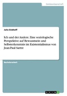 Julia Eickhoff - Ich und der Andere. Eine soziologische Perspektive auf Bewusstsein und Selbsterkenntnis im Existentialismus von Jean-Paul Sartre