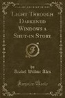 Arabel Wilbur Alex - Light Through Darkened Windows a Shut-in Story (Classic Reprint)