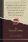 Unknown Author - Curriculum Latinum Ad Usum Juventutis a Course Of Latin Reading For The Use Of Schools (Classic Reprint)