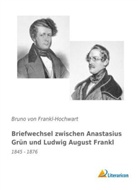 Bruno von Frankl-Hochwart, Brun von Frankl-Hochwart, Bruno von Frankl-Hochwart - Briefwechsel zwischen Anastasius Grün und Ludwig August Frankl