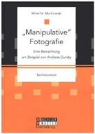 Mireille Murkowski - "Manipulative" Fotografie: Eine Betrachtung am Beispiel von Andreas Gursky