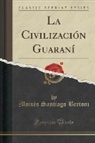 Moisés Santiago Bertoni - La Civilización Guaraní (Classic Reprint)