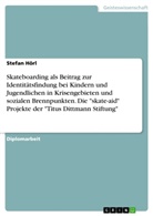 Stefan Hörl - Skateboarding als Beitrag zur Identitätsfindung bei Kindern und Jugendlichen in Krisengebieten und sozialen Brennpunkten. Die "skate-aid" Projekte der "Titus Dittmann Stiftung"